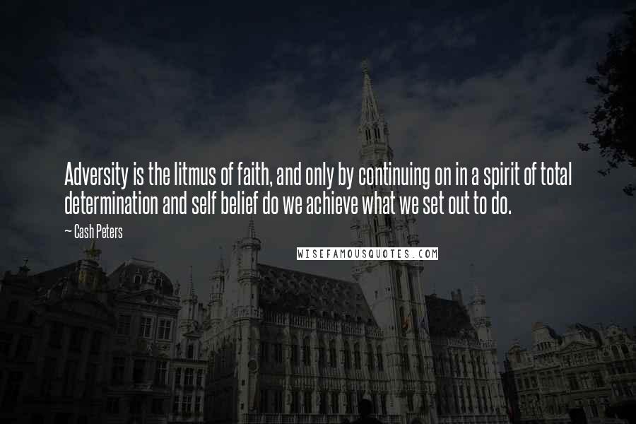 Cash Peters Quotes: Adversity is the litmus of faith, and only by continuing on in a spirit of total determination and self belief do we achieve what we set out to do.