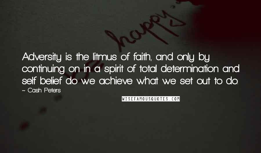 Cash Peters Quotes: Adversity is the litmus of faith, and only by continuing on in a spirit of total determination and self belief do we achieve what we set out to do.