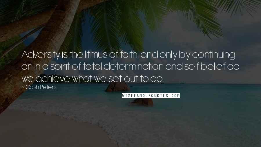 Cash Peters Quotes: Adversity is the litmus of faith, and only by continuing on in a spirit of total determination and self belief do we achieve what we set out to do.