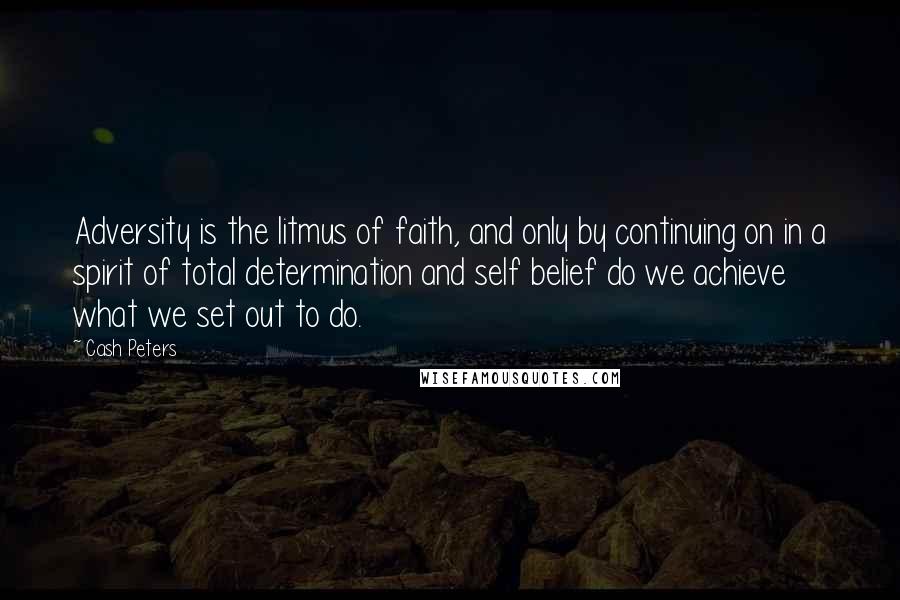 Cash Peters Quotes: Adversity is the litmus of faith, and only by continuing on in a spirit of total determination and self belief do we achieve what we set out to do.