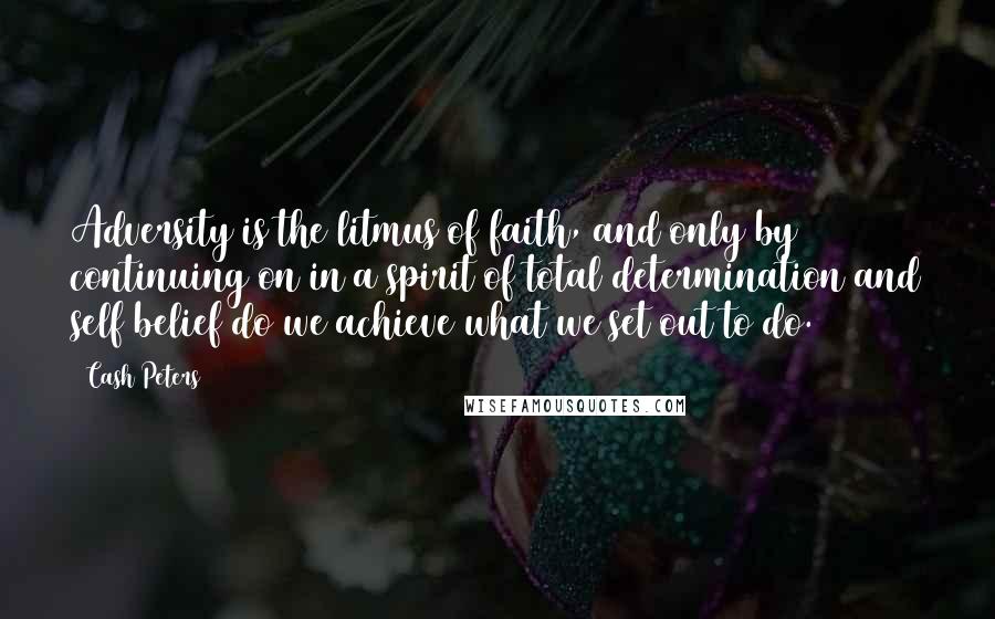 Cash Peters Quotes: Adversity is the litmus of faith, and only by continuing on in a spirit of total determination and self belief do we achieve what we set out to do.