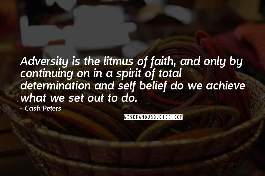 Cash Peters Quotes: Adversity is the litmus of faith, and only by continuing on in a spirit of total determination and self belief do we achieve what we set out to do.