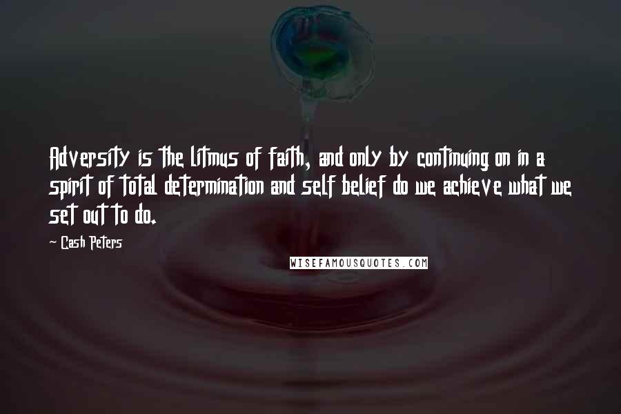 Cash Peters Quotes: Adversity is the litmus of faith, and only by continuing on in a spirit of total determination and self belief do we achieve what we set out to do.