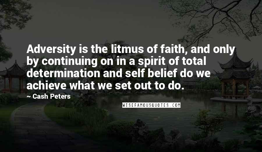 Cash Peters Quotes: Adversity is the litmus of faith, and only by continuing on in a spirit of total determination and self belief do we achieve what we set out to do.