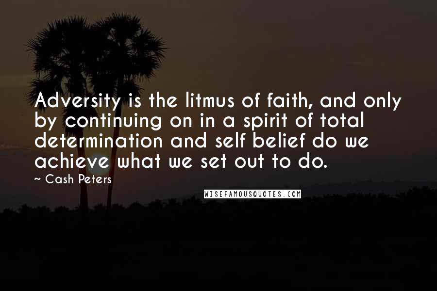 Cash Peters Quotes: Adversity is the litmus of faith, and only by continuing on in a spirit of total determination and self belief do we achieve what we set out to do.