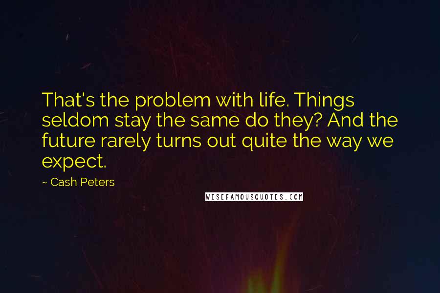 Cash Peters Quotes: That's the problem with life. Things seldom stay the same do they? And the future rarely turns out quite the way we expect.