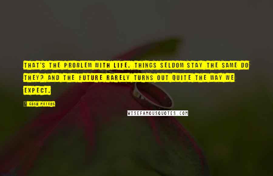 Cash Peters Quotes: That's the problem with life. Things seldom stay the same do they? And the future rarely turns out quite the way we expect.