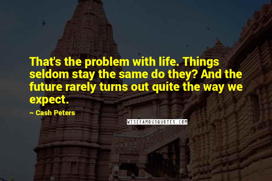 Cash Peters Quotes: That's the problem with life. Things seldom stay the same do they? And the future rarely turns out quite the way we expect.