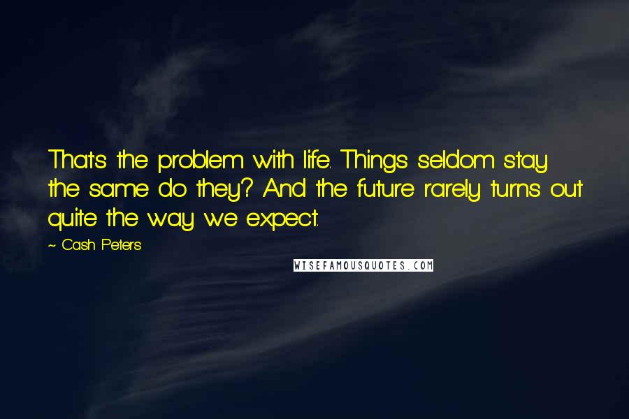 Cash Peters Quotes: That's the problem with life. Things seldom stay the same do they? And the future rarely turns out quite the way we expect.