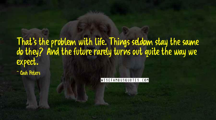 Cash Peters Quotes: That's the problem with life. Things seldom stay the same do they? And the future rarely turns out quite the way we expect.