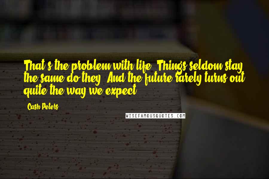 Cash Peters Quotes: That's the problem with life. Things seldom stay the same do they? And the future rarely turns out quite the way we expect.