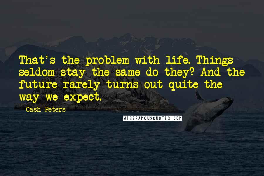 Cash Peters Quotes: That's the problem with life. Things seldom stay the same do they? And the future rarely turns out quite the way we expect.