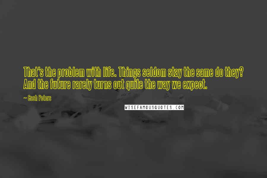 Cash Peters Quotes: That's the problem with life. Things seldom stay the same do they? And the future rarely turns out quite the way we expect.