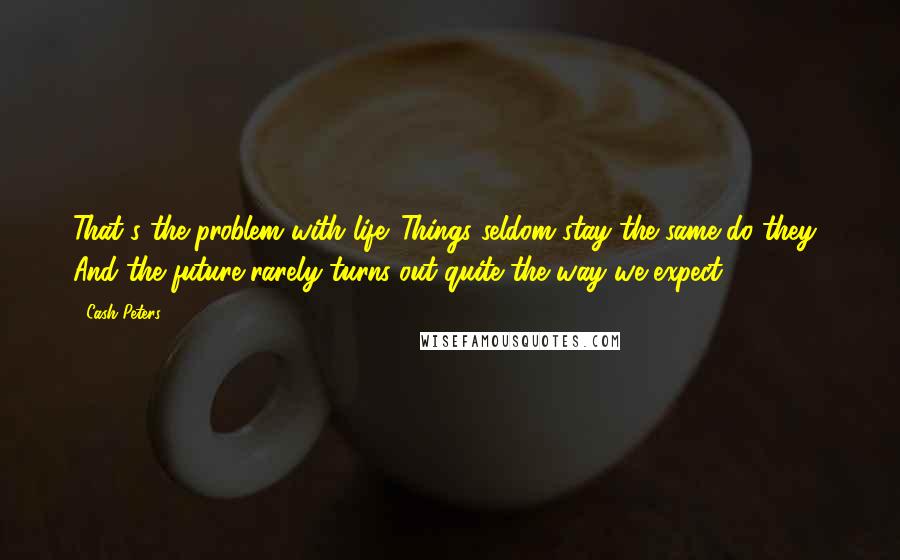 Cash Peters Quotes: That's the problem with life. Things seldom stay the same do they? And the future rarely turns out quite the way we expect.