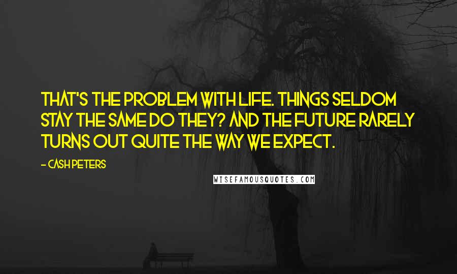 Cash Peters Quotes: That's the problem with life. Things seldom stay the same do they? And the future rarely turns out quite the way we expect.