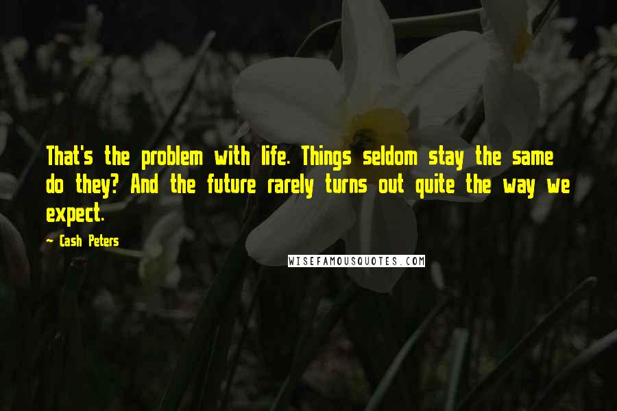 Cash Peters Quotes: That's the problem with life. Things seldom stay the same do they? And the future rarely turns out quite the way we expect.