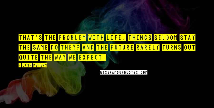 Cash Peters Quotes: That's the problem with life. Things seldom stay the same do they? And the future rarely turns out quite the way we expect.