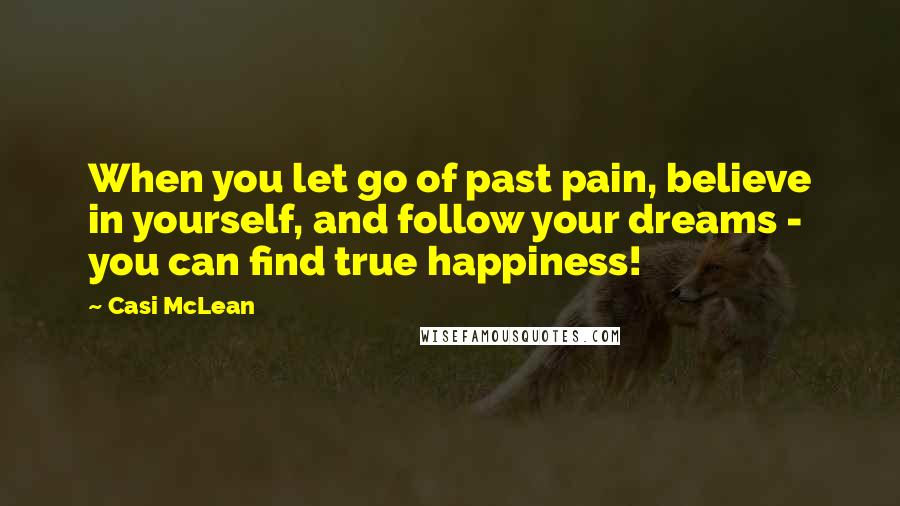 Casi McLean Quotes: When you let go of past pain, believe in yourself, and follow your dreams - you can find true happiness!