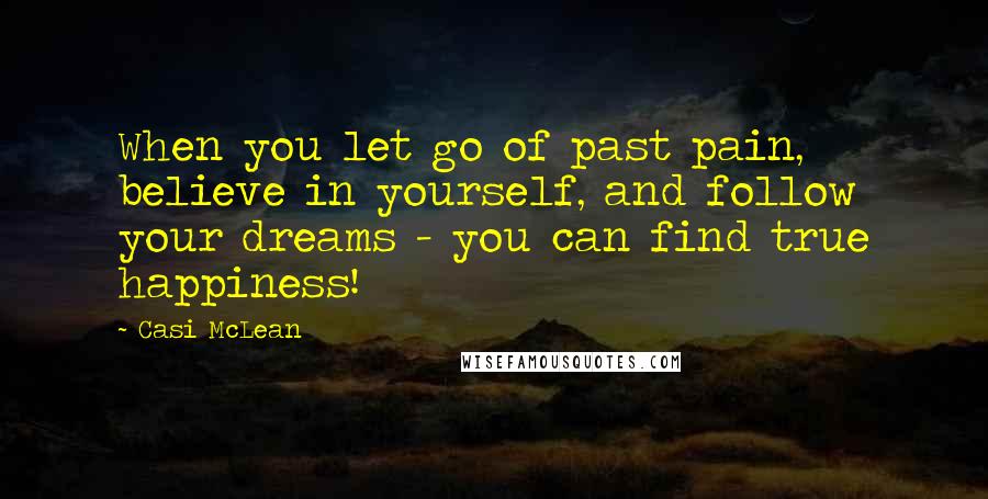 Casi McLean Quotes: When you let go of past pain, believe in yourself, and follow your dreams - you can find true happiness!