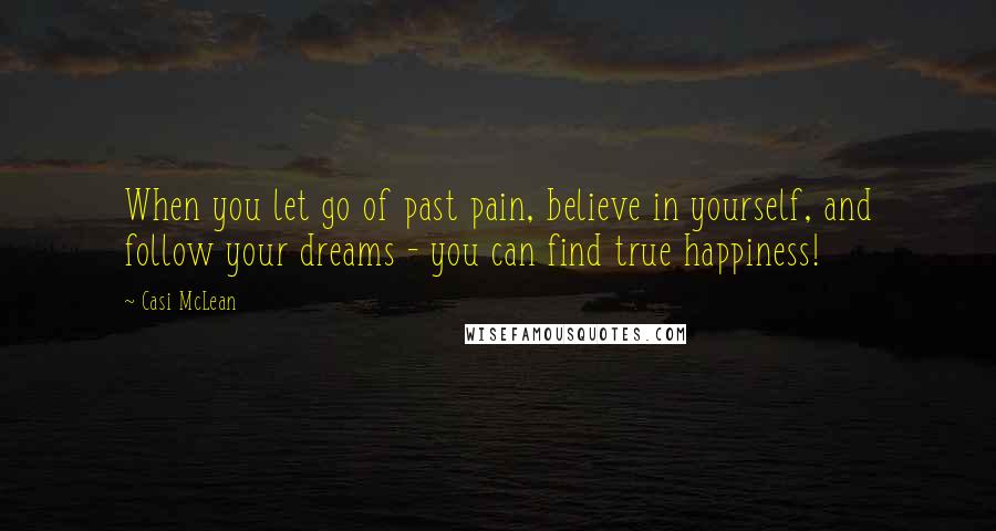 Casi McLean Quotes: When you let go of past pain, believe in yourself, and follow your dreams - you can find true happiness!