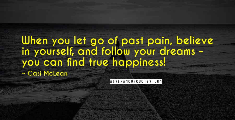 Casi McLean Quotes: When you let go of past pain, believe in yourself, and follow your dreams - you can find true happiness!