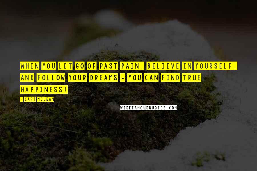 Casi McLean Quotes: When you let go of past pain, believe in yourself, and follow your dreams - you can find true happiness!