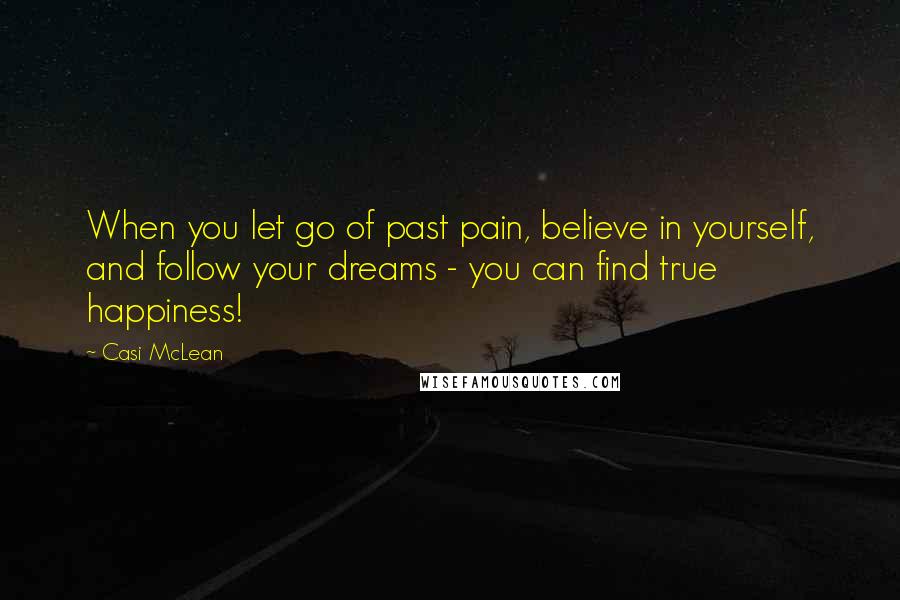 Casi McLean Quotes: When you let go of past pain, believe in yourself, and follow your dreams - you can find true happiness!