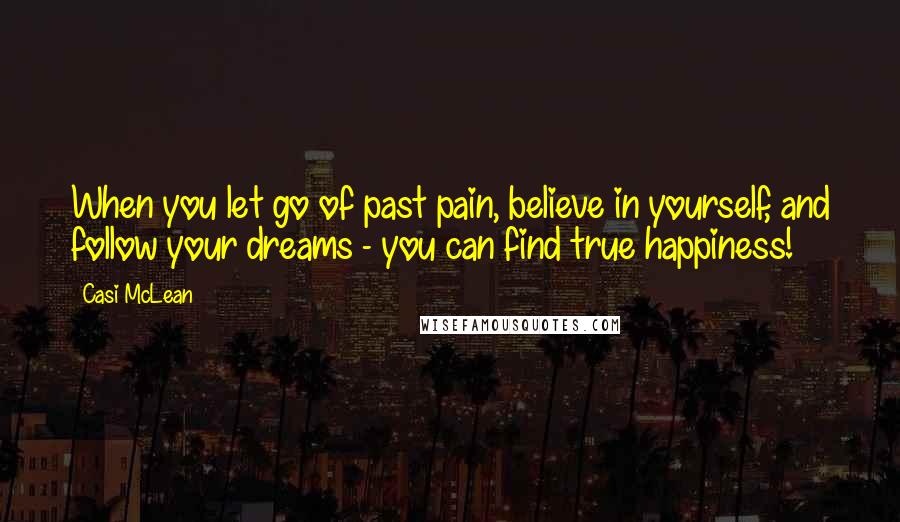 Casi McLean Quotes: When you let go of past pain, believe in yourself, and follow your dreams - you can find true happiness!