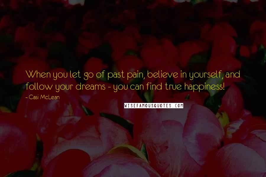 Casi McLean Quotes: When you let go of past pain, believe in yourself, and follow your dreams - you can find true happiness!