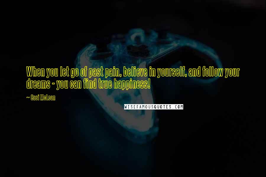 Casi McLean Quotes: When you let go of past pain, believe in yourself, and follow your dreams - you can find true happiness!