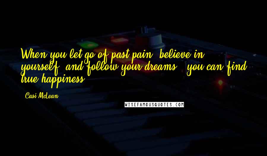 Casi McLean Quotes: When you let go of past pain, believe in yourself, and follow your dreams - you can find true happiness!