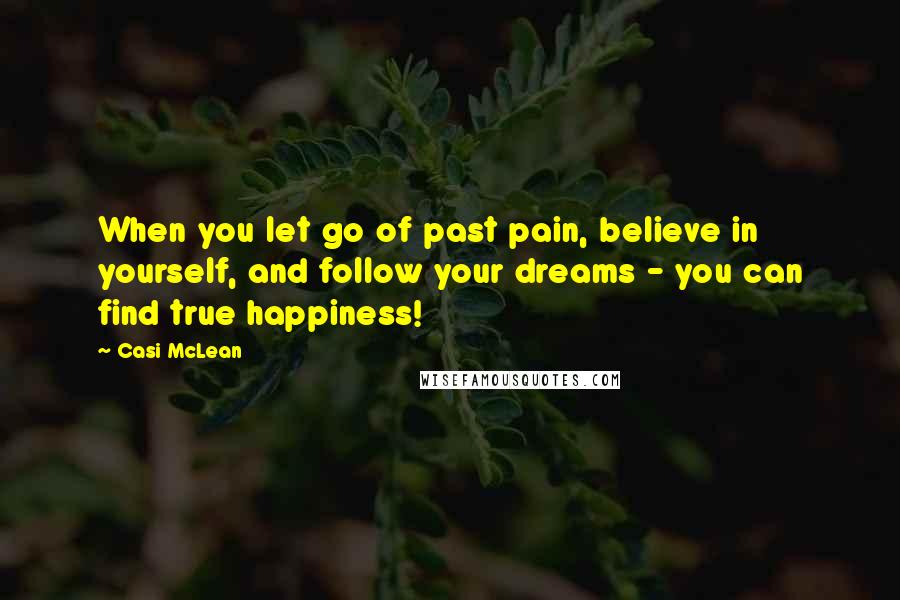 Casi McLean Quotes: When you let go of past pain, believe in yourself, and follow your dreams - you can find true happiness!