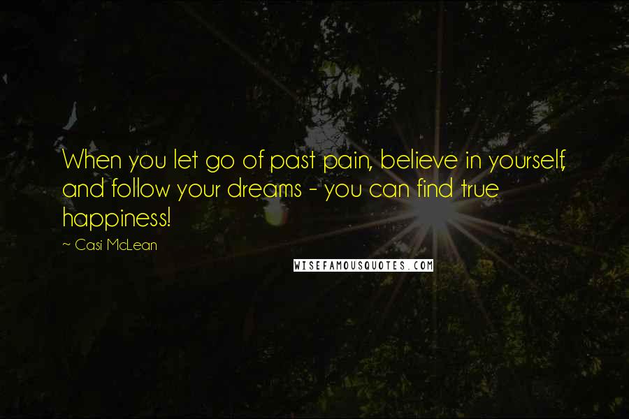 Casi McLean Quotes: When you let go of past pain, believe in yourself, and follow your dreams - you can find true happiness!