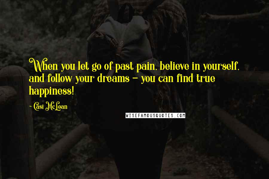 Casi McLean Quotes: When you let go of past pain, believe in yourself, and follow your dreams - you can find true happiness!