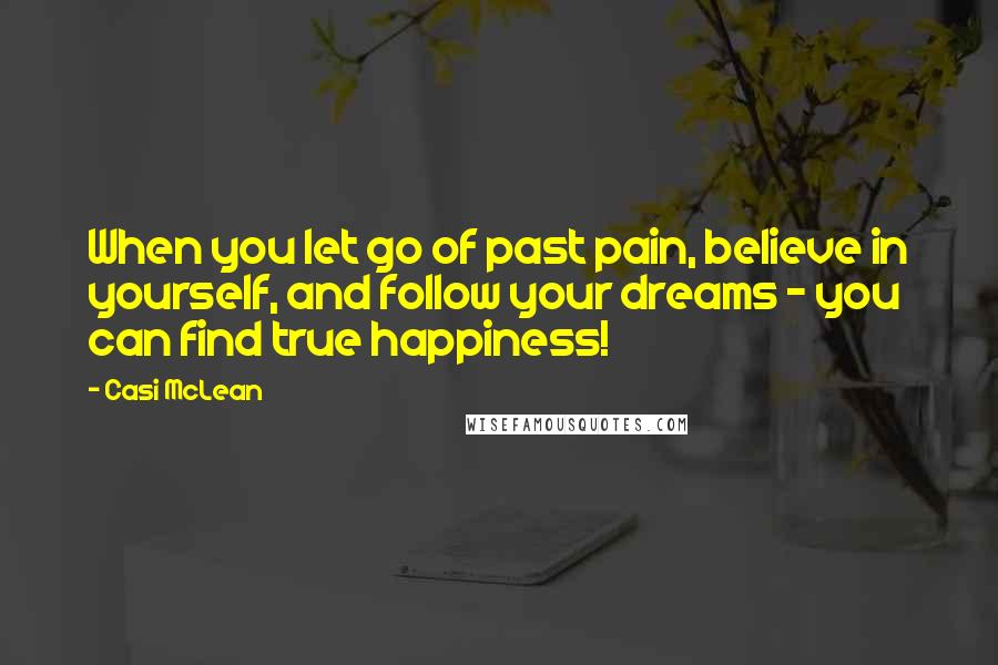 Casi McLean Quotes: When you let go of past pain, believe in yourself, and follow your dreams - you can find true happiness!