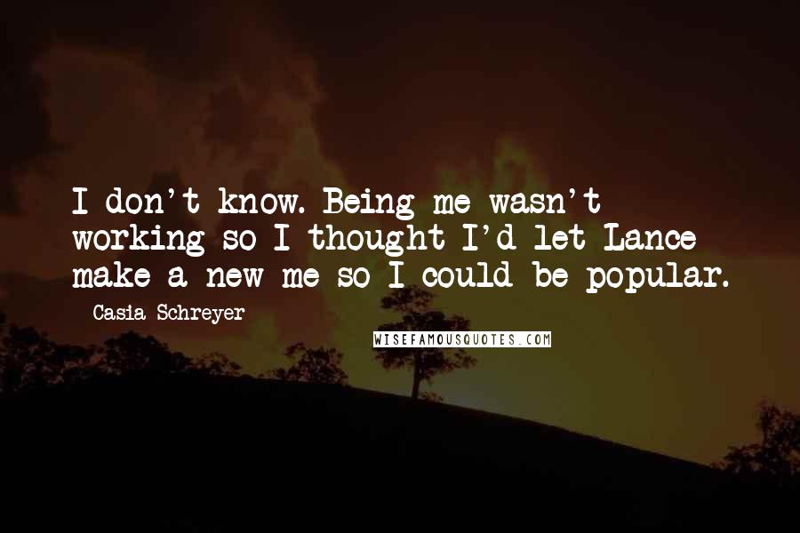 Casia Schreyer Quotes: I don't know. Being me wasn't working so I thought I'd let Lance make a new me so I could be popular.