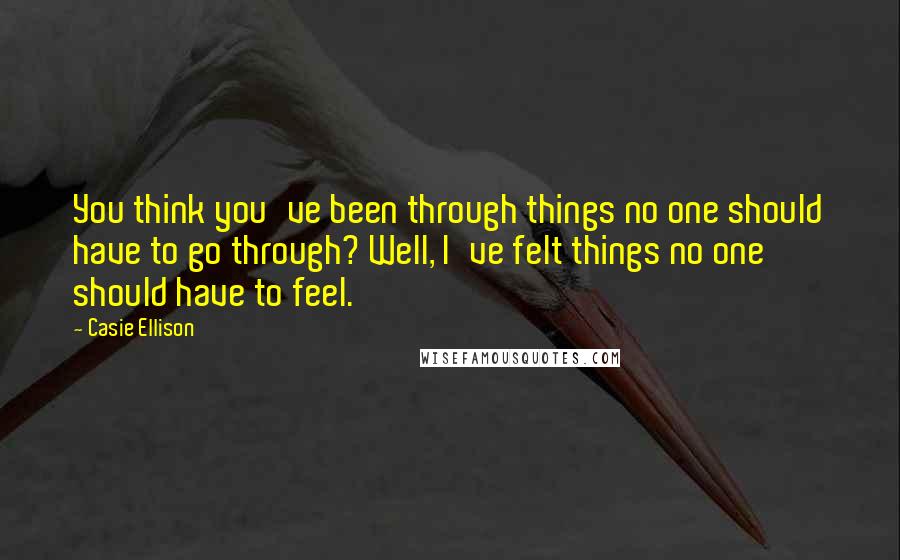 Casie Ellison Quotes: You think you've been through things no one should have to go through? Well, I've felt things no one should have to feel.