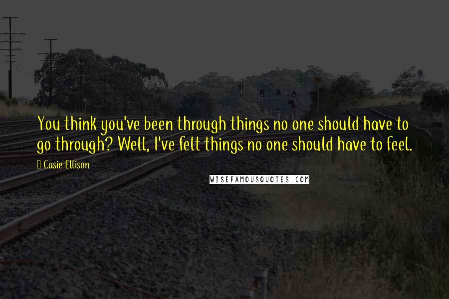 Casie Ellison Quotes: You think you've been through things no one should have to go through? Well, I've felt things no one should have to feel.