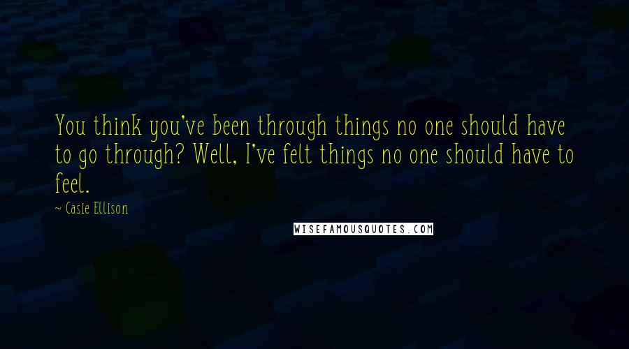 Casie Ellison Quotes: You think you've been through things no one should have to go through? Well, I've felt things no one should have to feel.