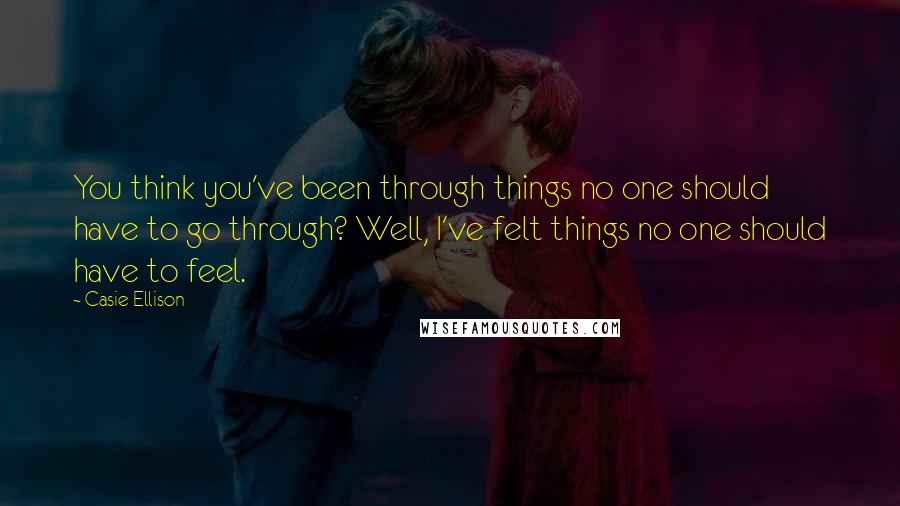 Casie Ellison Quotes: You think you've been through things no one should have to go through? Well, I've felt things no one should have to feel.