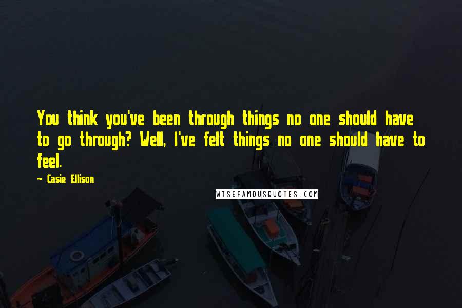 Casie Ellison Quotes: You think you've been through things no one should have to go through? Well, I've felt things no one should have to feel.