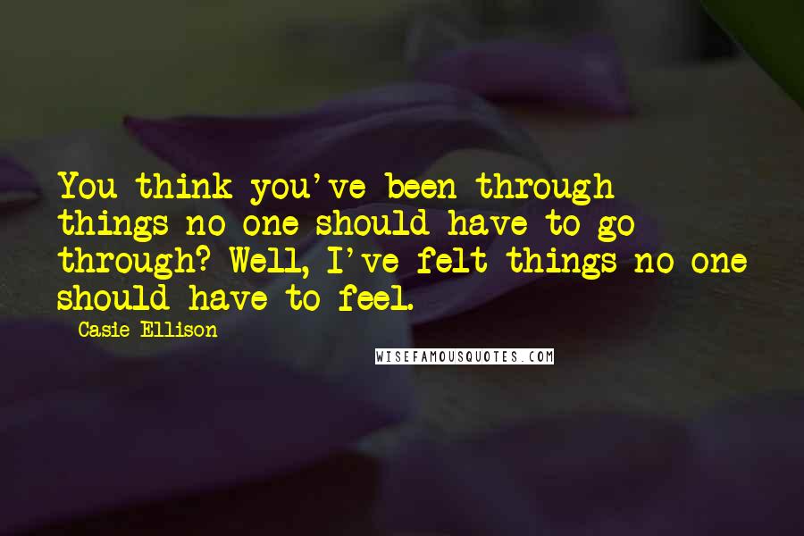 Casie Ellison Quotes: You think you've been through things no one should have to go through? Well, I've felt things no one should have to feel.