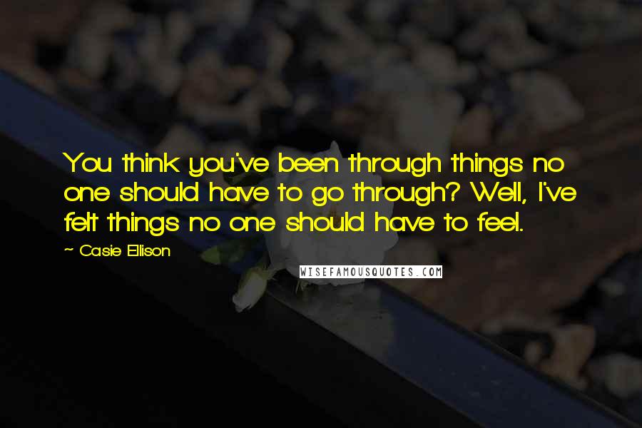 Casie Ellison Quotes: You think you've been through things no one should have to go through? Well, I've felt things no one should have to feel.