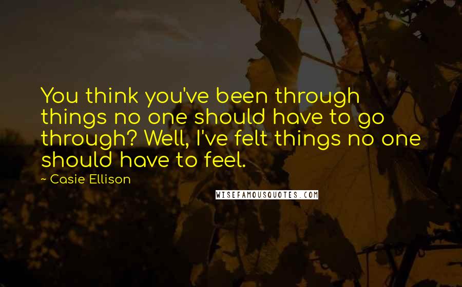 Casie Ellison Quotes: You think you've been through things no one should have to go through? Well, I've felt things no one should have to feel.