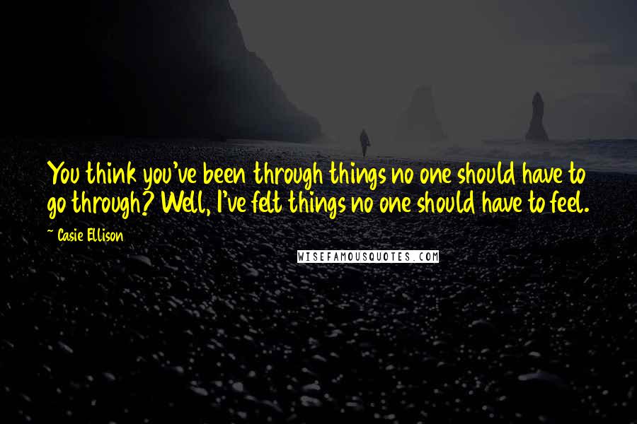 Casie Ellison Quotes: You think you've been through things no one should have to go through? Well, I've felt things no one should have to feel.