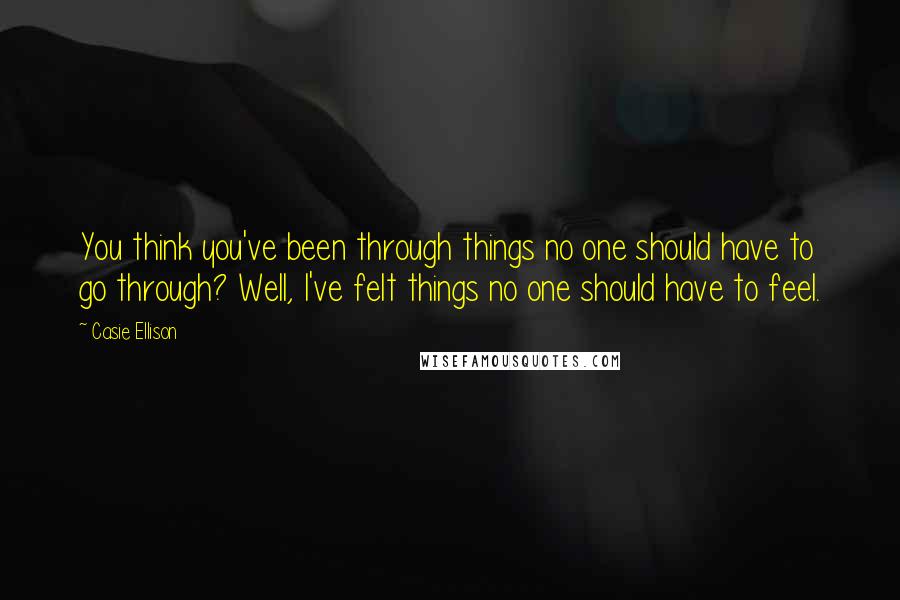 Casie Ellison Quotes: You think you've been through things no one should have to go through? Well, I've felt things no one should have to feel.