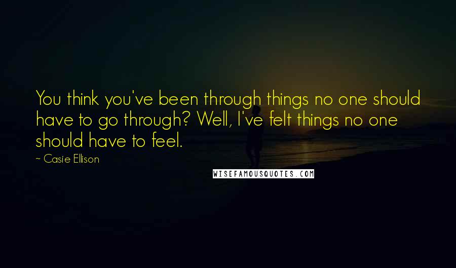 Casie Ellison Quotes: You think you've been through things no one should have to go through? Well, I've felt things no one should have to feel.