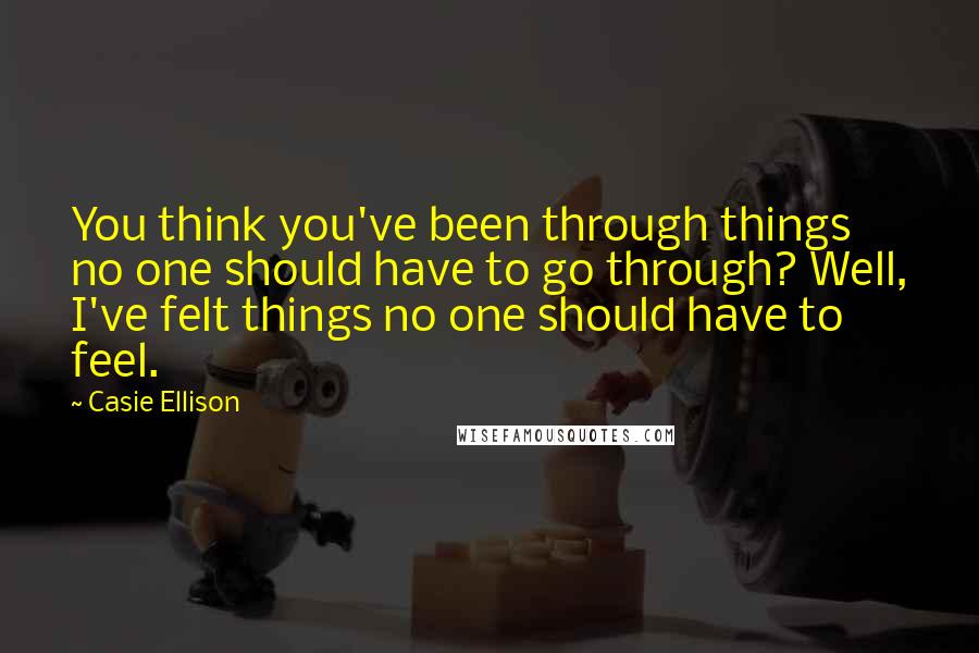 Casie Ellison Quotes: You think you've been through things no one should have to go through? Well, I've felt things no one should have to feel.