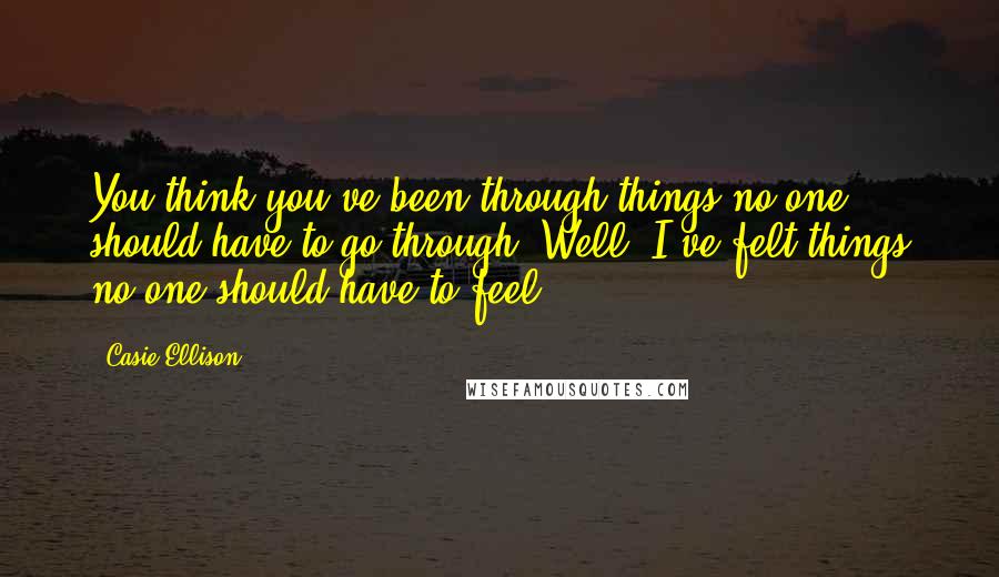 Casie Ellison Quotes: You think you've been through things no one should have to go through? Well, I've felt things no one should have to feel.