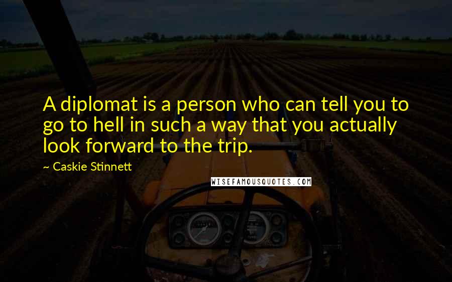 Caskie Stinnett Quotes: A diplomat is a person who can tell you to go to hell in such a way that you actually look forward to the trip.